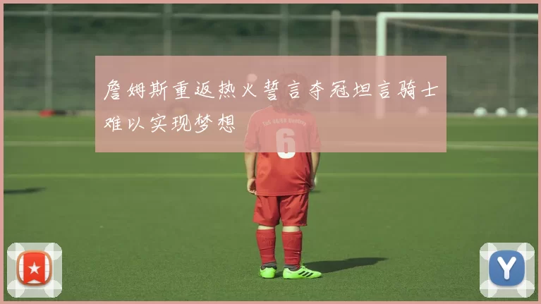 詹姆斯重返热火誓言夺冠坦言骑士难以实现梦想