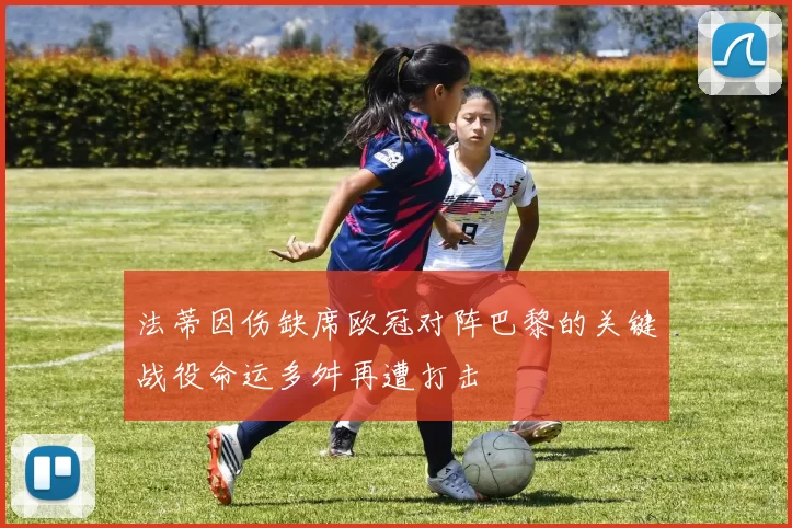 法蒂因伤缺席欧冠对阵巴黎的关键战役命运多舛再遭打击