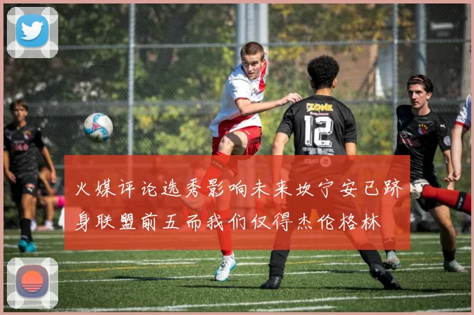 火媒评论选秀影响未来坎宁安已跻身联盟前五而我们仅得杰伦格林