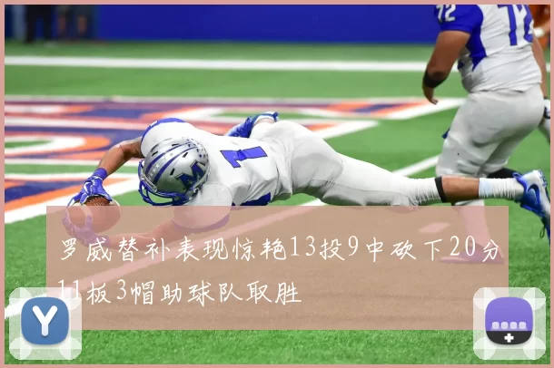罗威替补表现惊艳13投9中砍下20分11板3帽助球队取胜