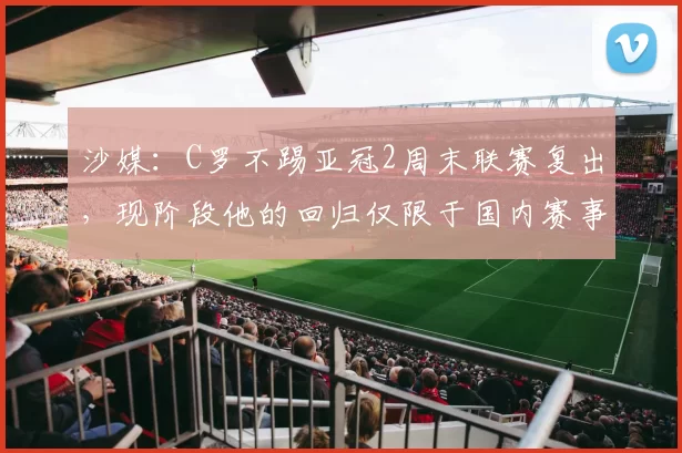 沙媒：C罗不踢亚冠2周末联赛复出，现阶段他的回归仅限于国内赛事