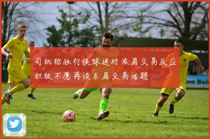 司机称独行侠球迷对浓眉交易反应积极不愿再谈东眉交易话题