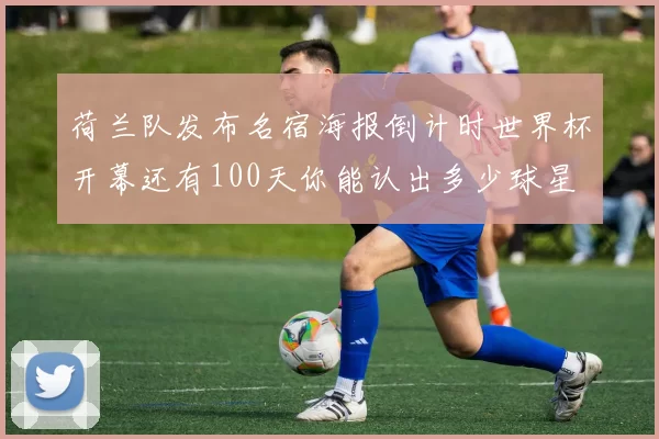 荷兰队发布名宿海报倒计时世界杯开幕还有100天你能认出多少球星