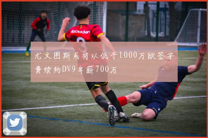 尤文图斯或将以低于1000万欧签字费续约DV9年薪700万