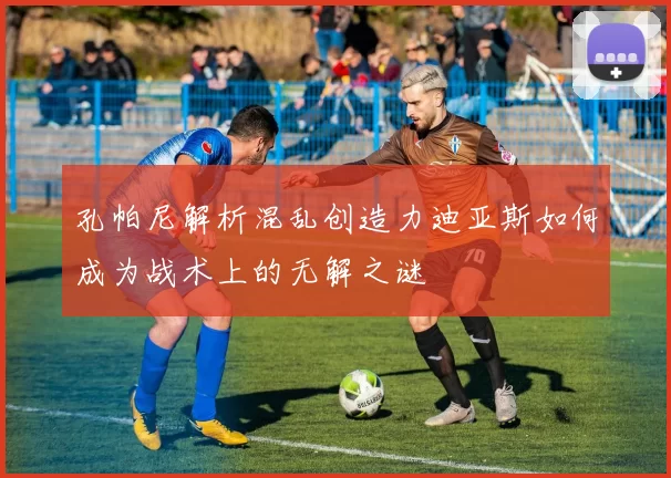孔帕尼解析混乱创造力迪亚斯如何成为战术上的无解之谜