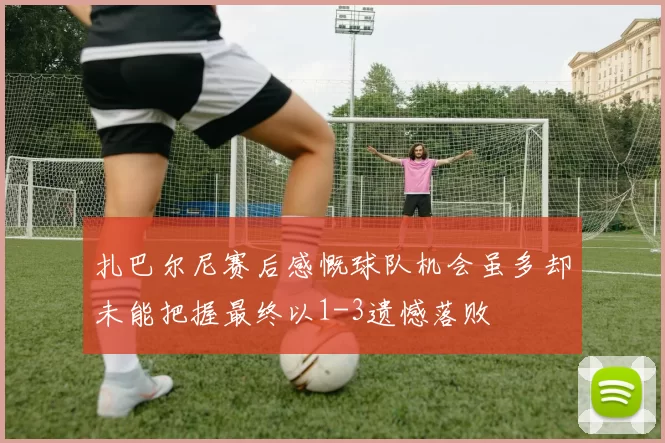扎巴尔尼赛后感慨球队机会虽多却未能把握最终以1-3遗憾落败