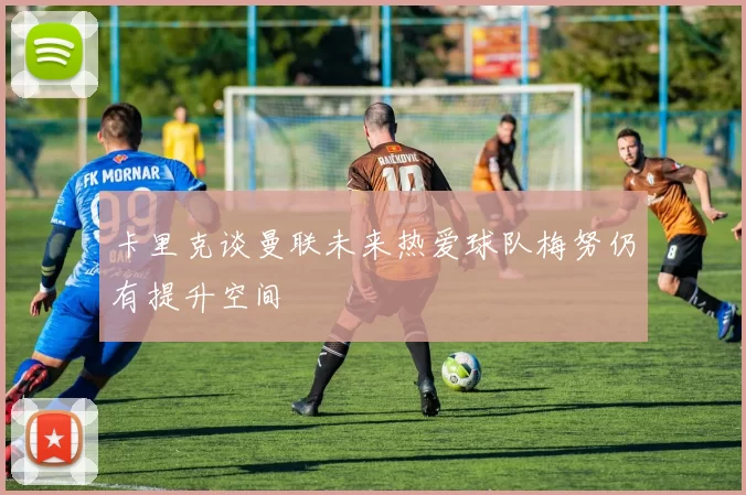 卡里克谈曼联未来热爱球队梅努仍有提升空间