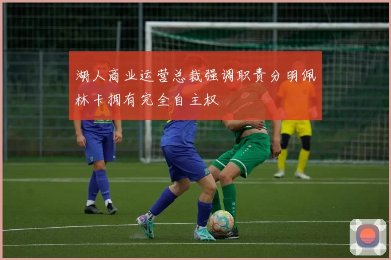 湖人商业运营总裁强调职责分明佩林卡拥有完全自主权