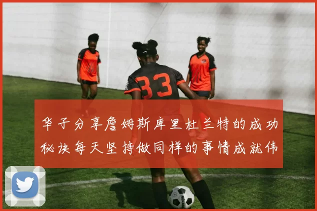 华子分享詹姆斯库里杜兰特的成功秘诀每天坚持做同样的事情成就伟大人生