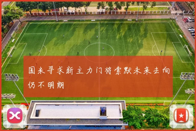 国米寻求新主力门将索默未来去向仍不明朗