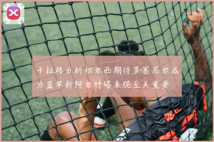 卡拉格分析切尔西期待罗塞尼尔成为蓝军新阿尔特塔表现至关重要