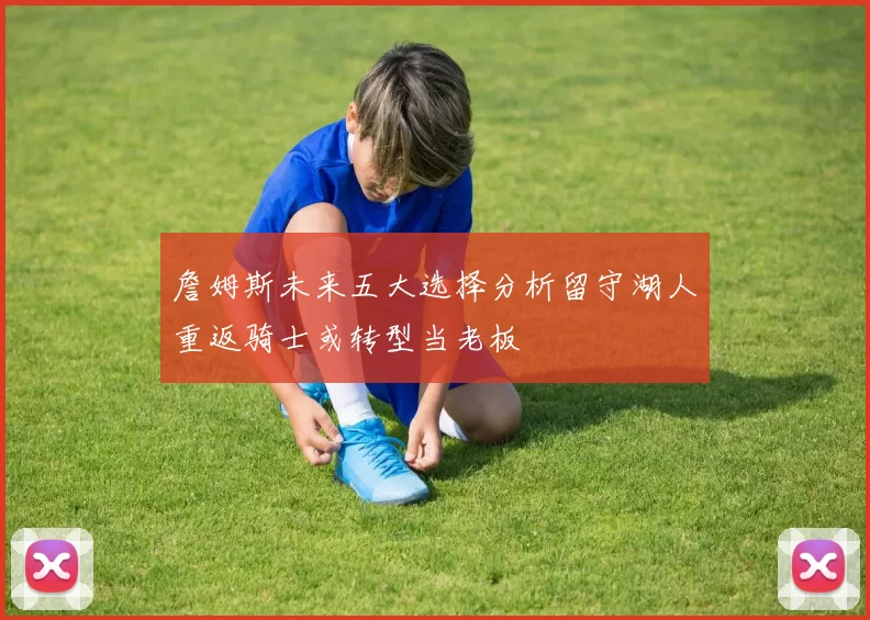 詹姆斯未来五大选择分析留守湖人重返骑士或转型当老板