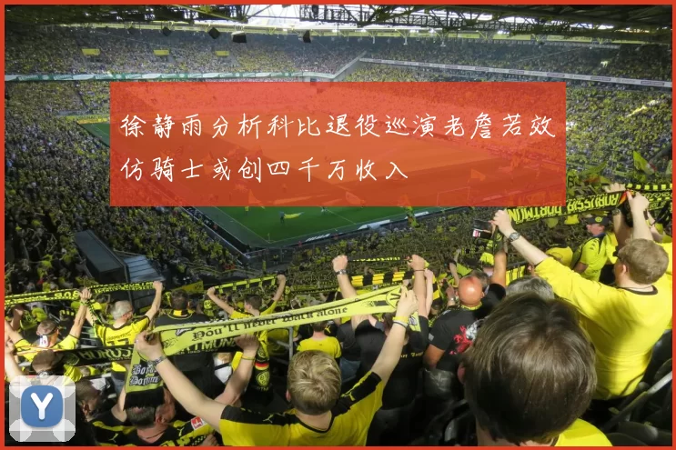 徐静雨分析科比退役巡演老詹若效仿骑士或创四千万收入