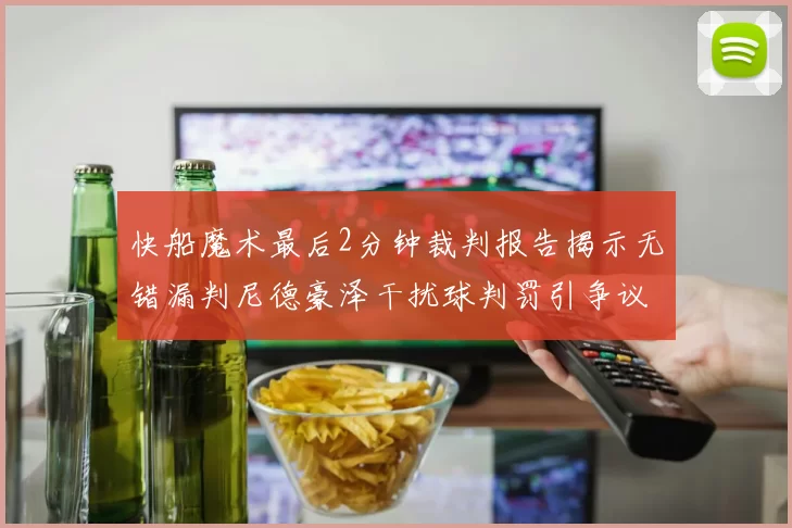 快船魔术最后2分钟裁判报告揭示无错漏判尼德豪泽干扰球判罚引争议