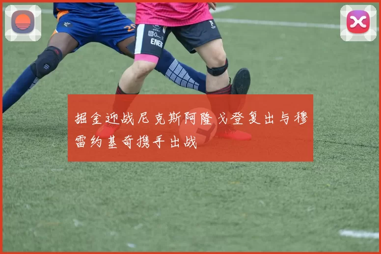 掘金迎战尼克斯阿隆戈登复出与穆雷约基奇携手出战