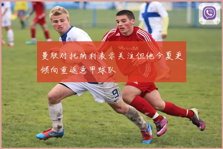 曼联对托纳利表示关注但他今夏更倾向重返意甲球队