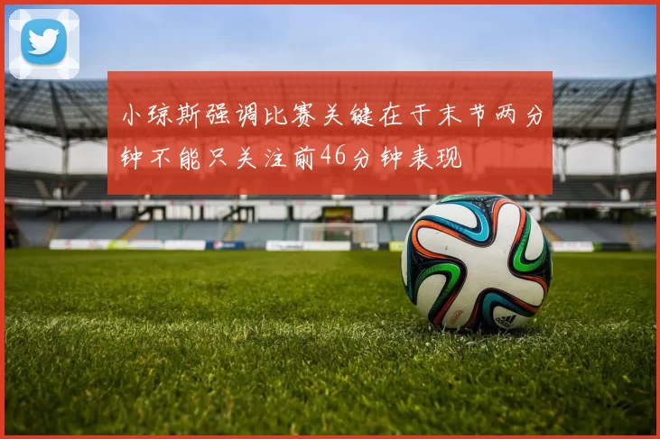 小琼斯强调比赛关键在于末节两分钟不能只关注前46分钟表现