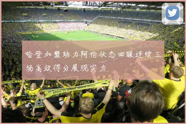 哈登加盟助力阿伦状态回暖连续三场高效得分展现实力