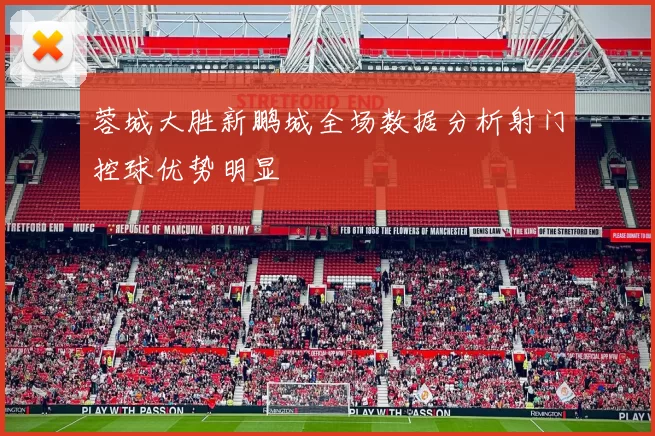 蓉城大胜新鹏城全场数据分析射门控球优势明显