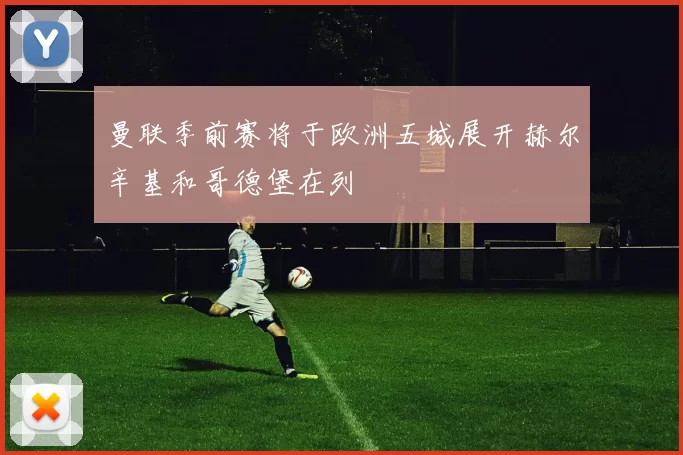曼联季前赛将于欧洲五城展开赫尔辛基和哥德堡在列