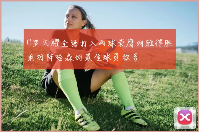 C罗闪耀全场打入两球荣膺利雅得胜利对阵哈森姆最佳球员称号