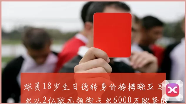 球员18岁生日德转身价榜揭晓亚马尔以2亿欧元领衔卡尔6000万欧紧随其后