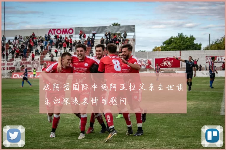 迈阿密国际中场阿亚拉父亲去世俱乐部深表哀悼与慰问